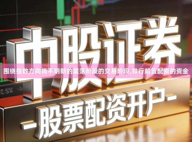 围绕指数方向尚不明朗的震荡阶段的交易阶段,排行前五配资的资金