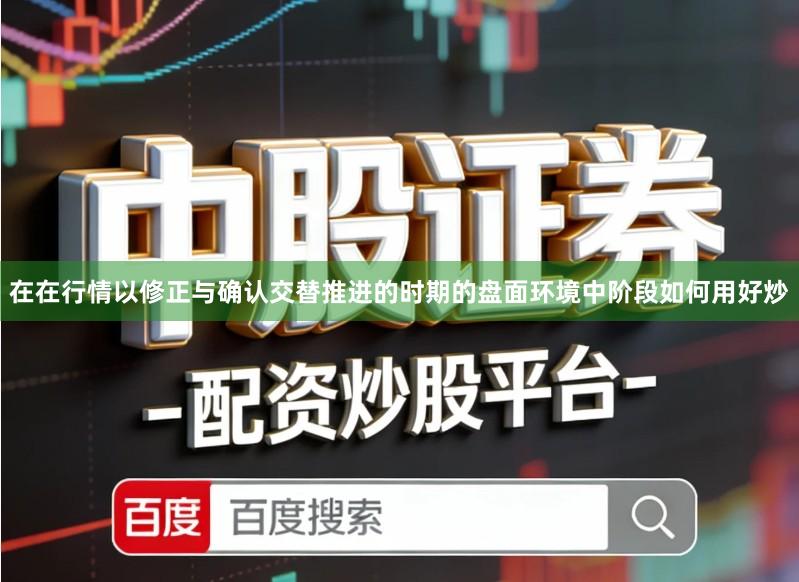 在在行情以修正与确认交替推进的时期的盘面环境中阶段如何用好炒