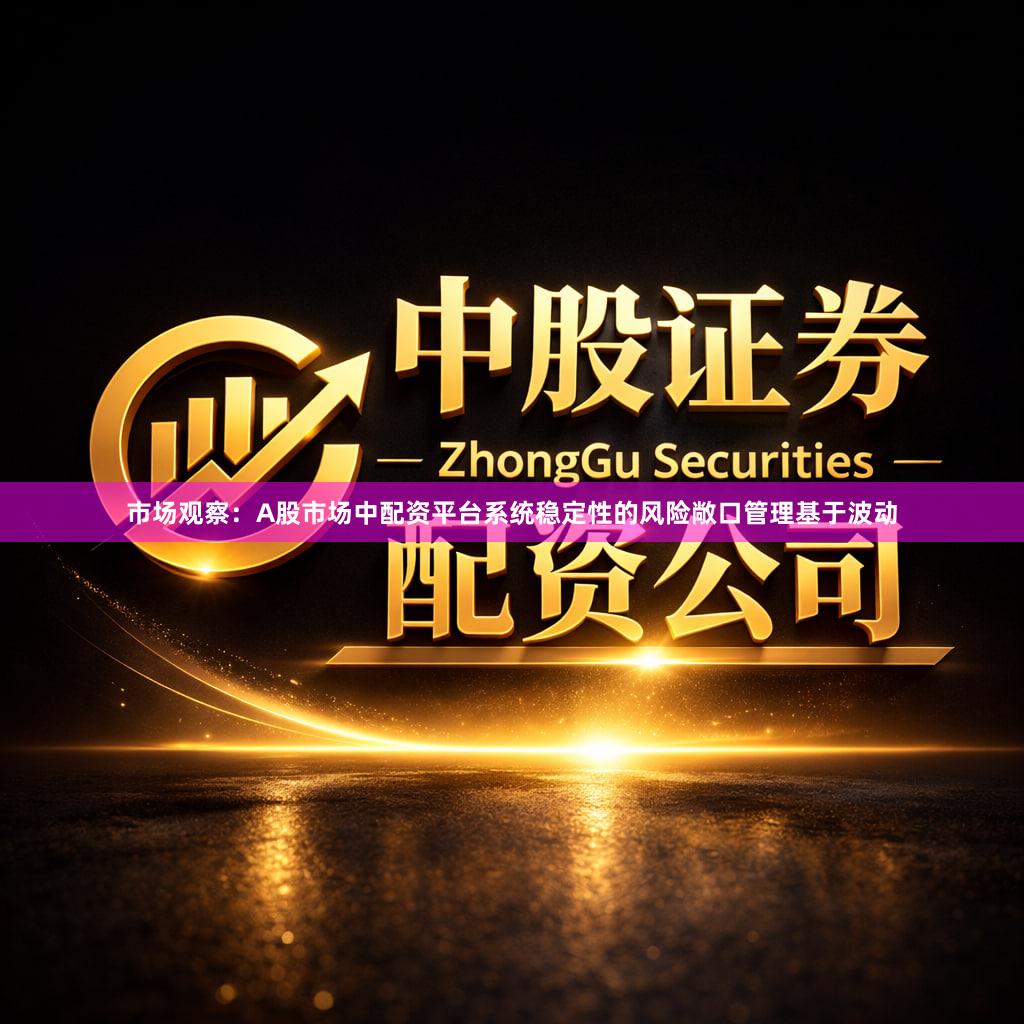 市场观察:A股市场中配资平台系统稳定性的风险敞口管理基于波动