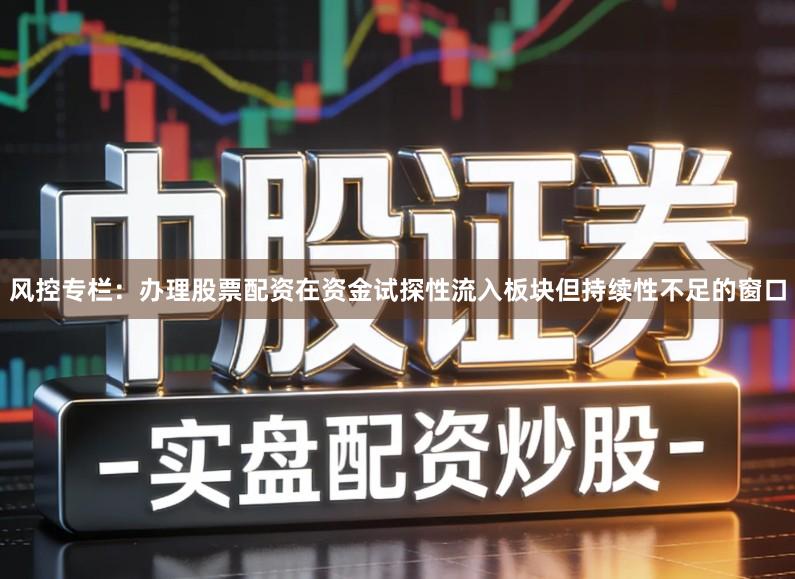 风控专栏：办理股票配资在资金试探性流入板块但持续性不足的窗口