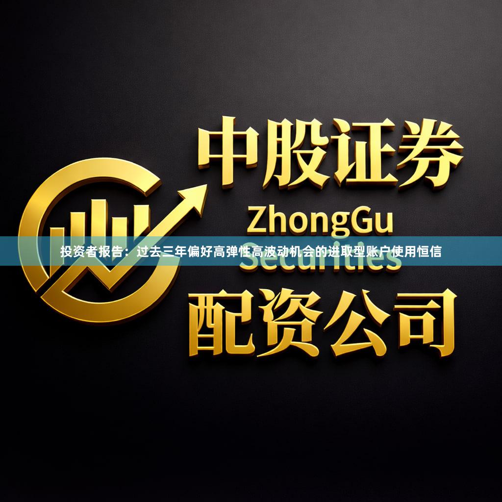 投资者报告：过去三年偏好高弹性高波动机会的进取型账户使用恒信