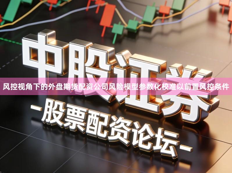 风控视角下的外盘期货配资公司风险模型参数化校准以前置风控条件