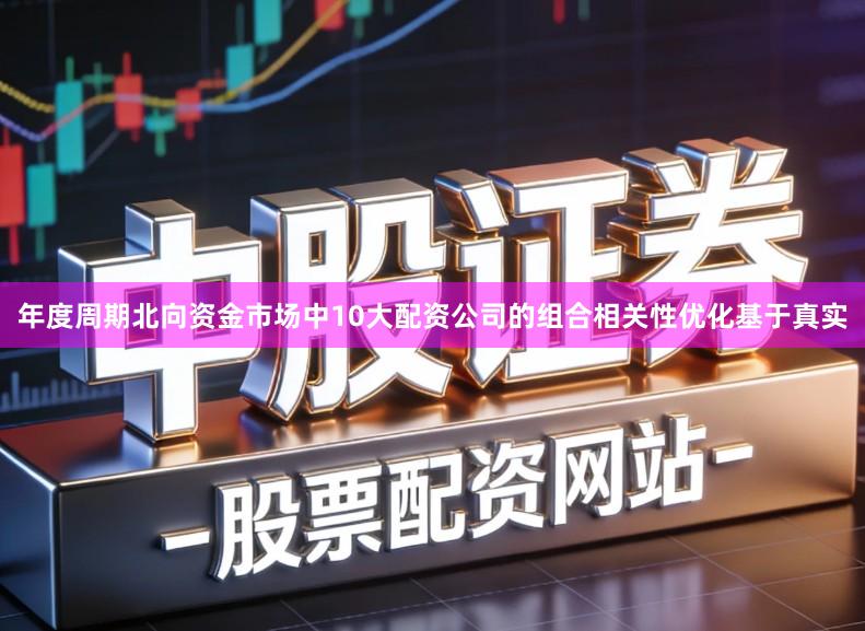 年度周期北向资金市场中10大配资公司的组合相关性优化基于真实