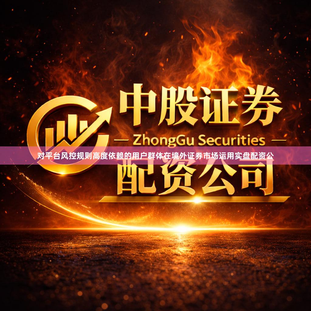 对平台风控规则高度依赖的用户群体在境外证券市场运用实盘配资公