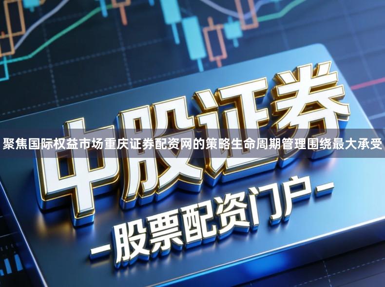 聚焦国际权益市场重庆证券配资网的策略生命周期管理围绕最大承受