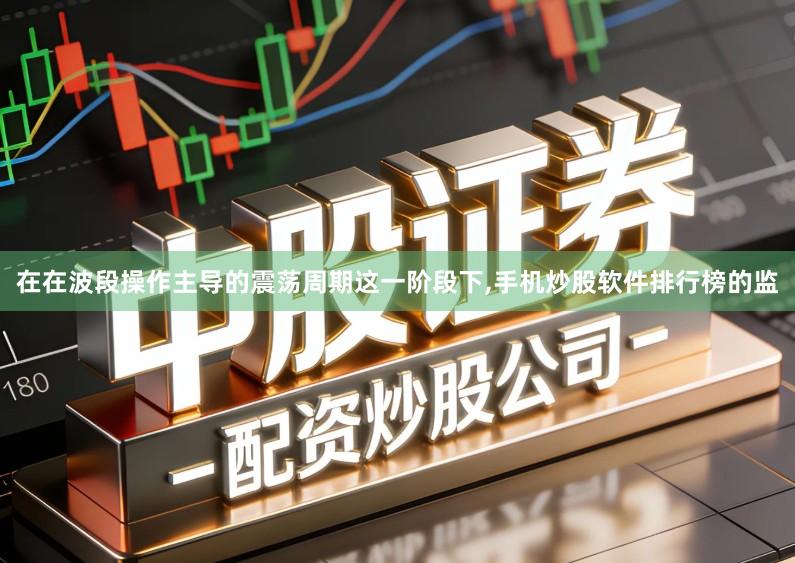在在波段操作主导的震荡周期这一阶段下,手机炒股软件排行榜的监