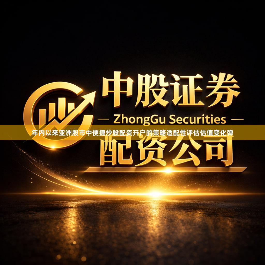 年内以来亚洲股市中便捷炒股配资开户的策略适配性评估估值变化弹
