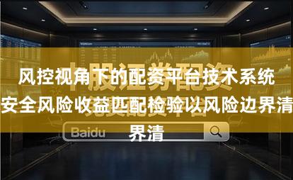 风控视角下的配资平台技术系统安全风险收益匹配检验以风险边界清