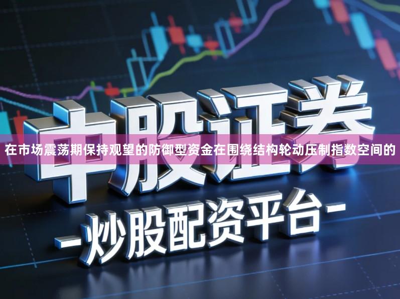 在市场震荡期保持观望的防御型资金在围绕结构轮动压制指数空间的