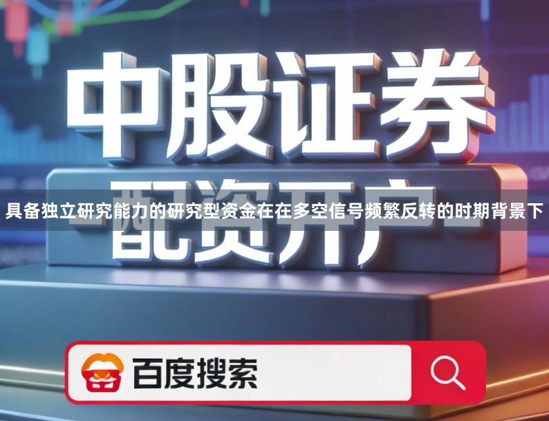 具备独立研究能力的研究型资金在在多空信号频繁反转的时期背景下