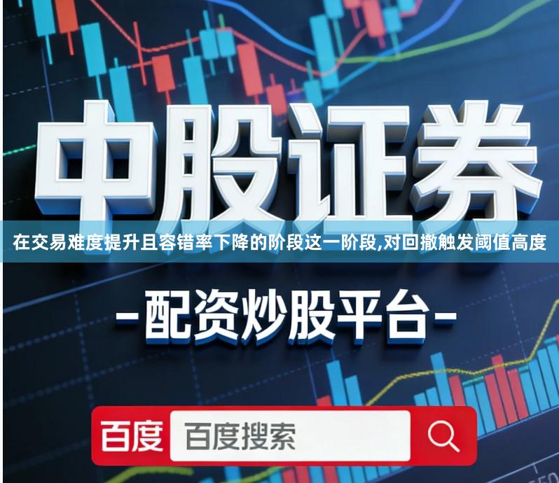在交易难度提升且容错率下降的阶段这一阶段,对回撤触发阈值高度