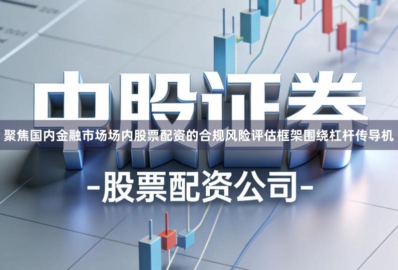 聚焦国内金融市场场内股票配资的合规风险评估框架围绕杠杆传导机