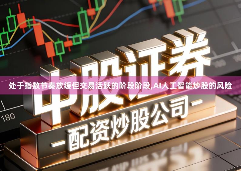 处于指数节奏放缓但交易活跃的阶段阶段,AI人工智能炒股的风险