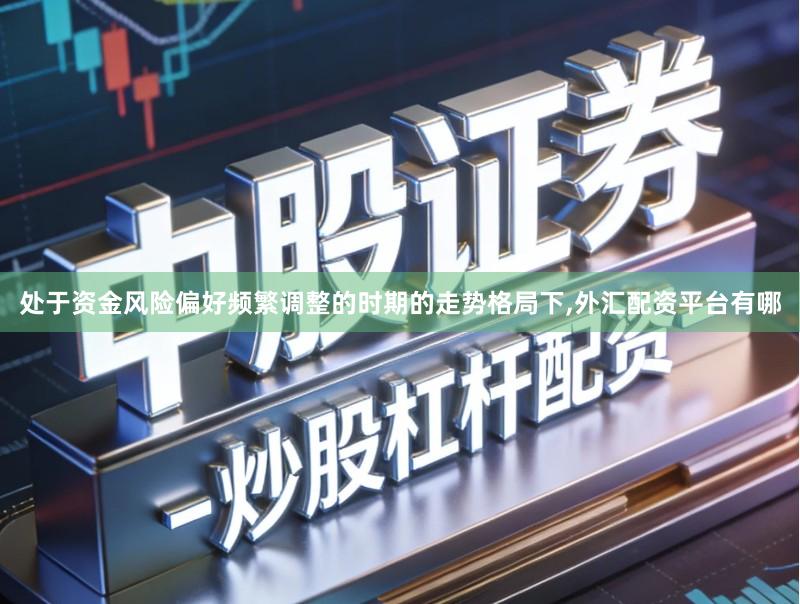 处于资金风险偏好频繁调整的时期的走势格局下,外汇配资平台有哪