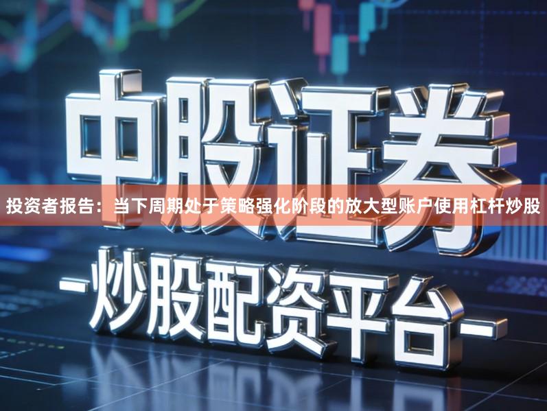投资者报告：当下周期处于策略强化阶段的放大型账户使用杠杆炒股