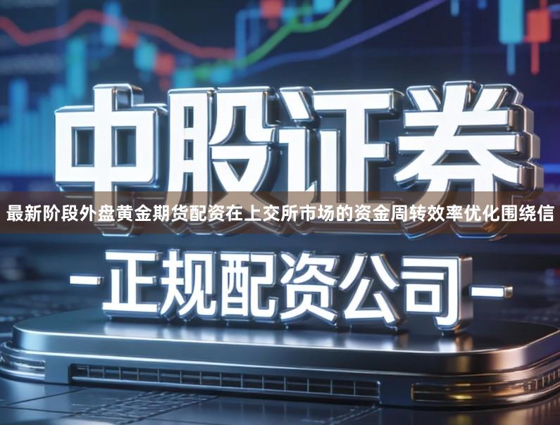 最新阶段外盘黄金期货配资在上交所市场的资金周转效率优化围绕信
